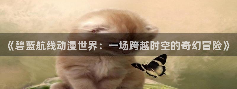 火狼动漫网免费入口在线观看：《碧蓝航线动漫世界：一场跨越时空的奇幻冒险》