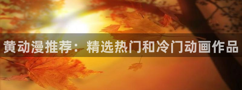 火狼网动漫万界独尊：黄动漫推荐：精选热门和冷门动画作品